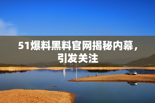 51爆料黑料官网揭秘内幕，引发关注