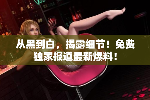 从黑到白，揭露细节！免费独家报道最新爆料！