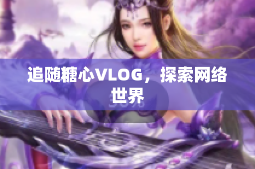 追随糖心VLOG，探索网络世界