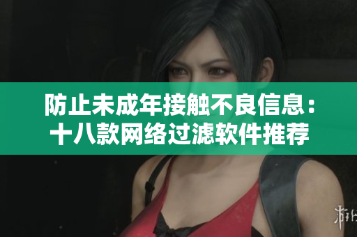 防止未成年接触不良信息：十八款网络过滤软件推荐