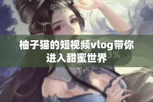 柚子猫的短视频vlog带你进入甜蜜世界