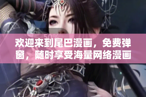 欢迎来到尾巴漫画，免费弹窗，随时享受海量网络漫画！
