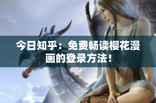今日知乎：免费畅读樱花漫画的登录方法！