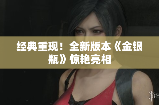 经典重现！全新版本《金银瓶》惊艳亮相