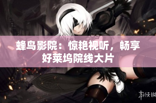 蜂鸟影院：惊艳视听，畅享好莱坞院线大片
