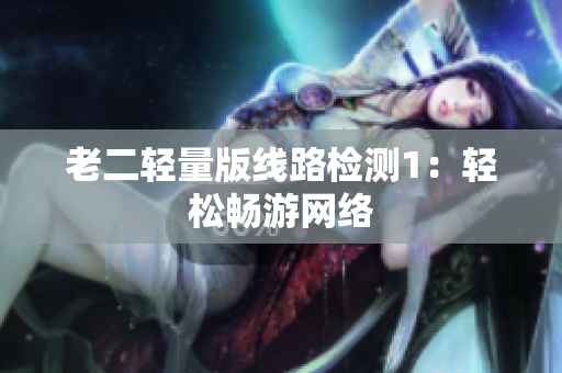 老二轻量版线路检测1：轻松畅游网络