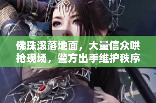 佛珠滚落地面，大量信众哄抢现场，警方出手维护秩序