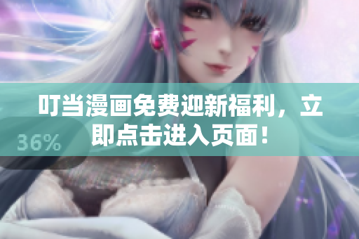 叮当漫画免费迎新福利，立即点击进入页面！