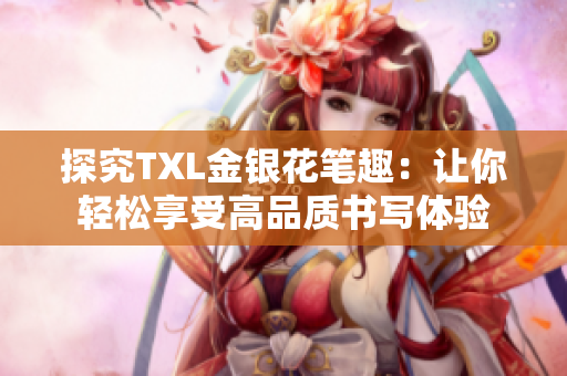 探究TXL金银花笔趣：让你轻松享受高品质书写体验
