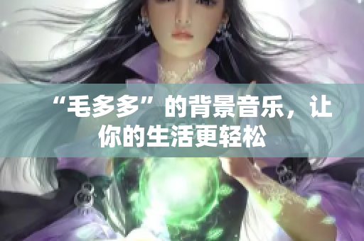 “毛多多”的背景音乐，让你的生活更轻松
