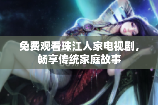 免费观看珠江人家电视剧，畅享传统家庭故事