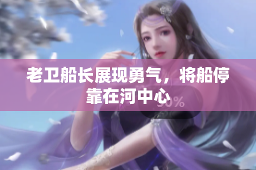 老卫船长展现勇气，将船停靠在河中心