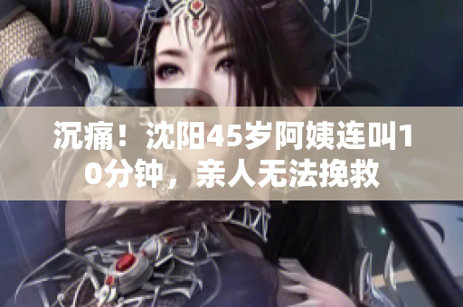 沉痛！沈阳45岁阿姨连叫10分钟，亲人无法挽救