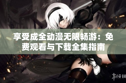 享受成全动漫无限畅游：免费观看与下载全集指南
