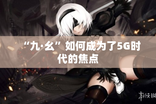 “九·幺”如何成为了5G时代的焦点