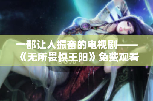 一部让人振奋的电视剧——《无所畏惧王阳》免费观看