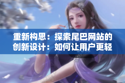 重新构思：探索尾巴网站的创新设计：如何让用户更轻松地找到他们所需的信息
