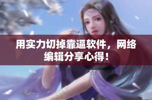 用实力切掉靠逼软件，网络编辑分享心得！