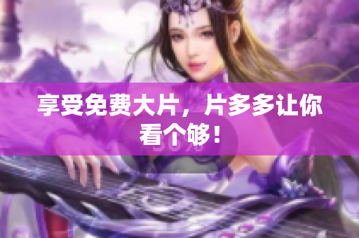 享受免费大片，片多多让你看个够！