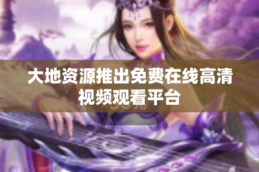 大地资源推出免费在线高清视频观看平台