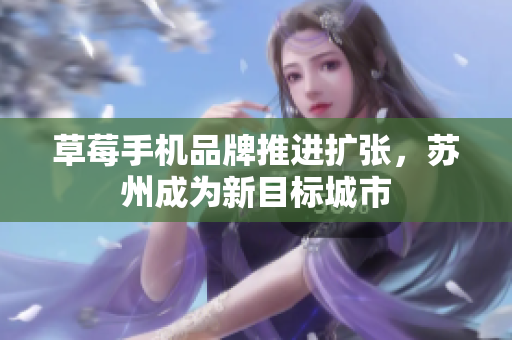 草莓手机品牌推进扩张，苏州成为新目标城市