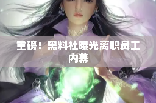 重磅！黑料社曝光离职员工内幕