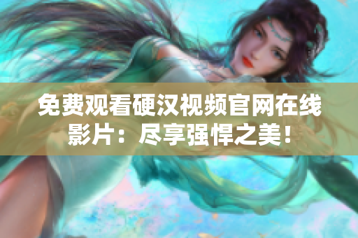免费观看硬汉视频官网在线影片：尽享强悍之美！