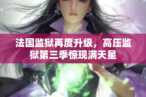 法国监狱再度升级，高压监狱第三季惊现满天星