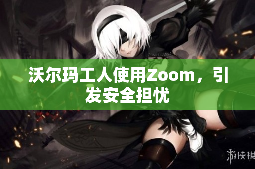 沃尔玛工人使用Zoom，引发安全担忧
