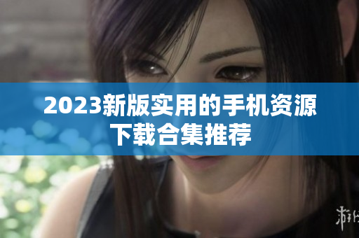 2023新版实用的手机资源下载合集推荐