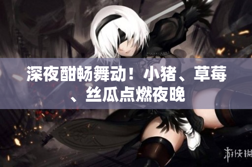 深夜酣畅舞动！小猪、草莓、丝瓜点燃夜晚