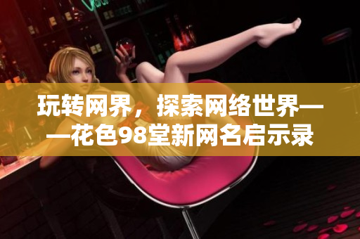 玩转网界，探索网络世界——花色98堂新网名启示录