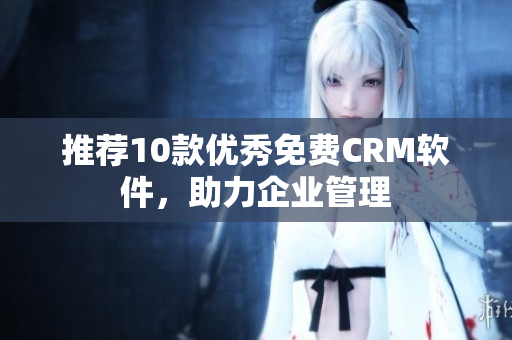 推荐10款优秀免费CRM软件，助力企业管理