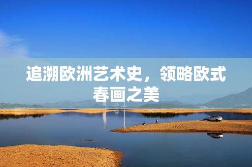 追溯欧洲艺术史，领略欧式春画之美