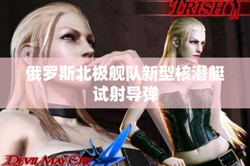 俄罗斯北极舰队新型核潜艇试射导弹