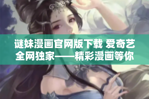 谜妹漫画官网版下载 爱奇艺全网独家——精彩漫画等你来看
