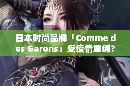 日本时尚品牌「Comme des Garons」受疫情重创？