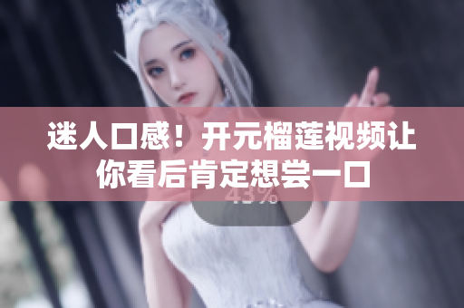 迷人口感！开元榴莲视频让你看后肯定想尝一口