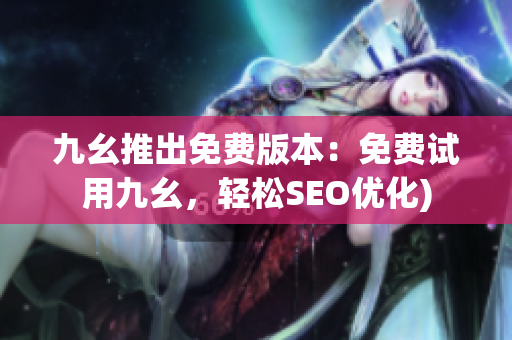 九幺推出免费版本：免费试用九幺，轻松SEO优化)