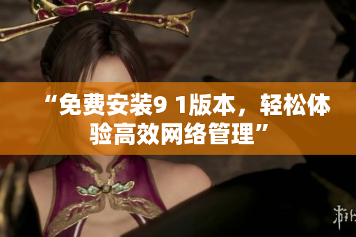 “免费安装9 1版本，轻松体验高效网络管理”