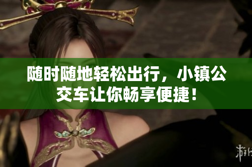 随时随地轻松出行，小镇公交车让你畅享便捷！