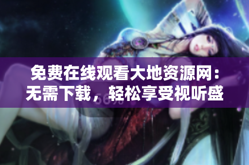 免费在线观看大地资源网：无需下载，轻松享受视听盛宴