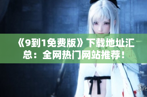 《9到1免费版》下载地址汇总：全网热门网站推荐！