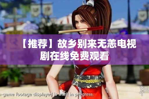 【推荐】故乡别来无恙电视剧在线免费观看