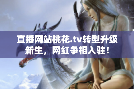 直播网站桃花.tv转型升级新生，网红争相入驻！