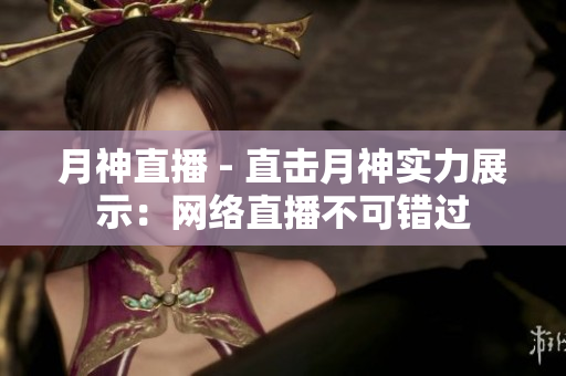 月神直播 - 直击月神实力展示：网络直播不可错过
