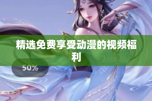 精选免费享受动漫的视频福利