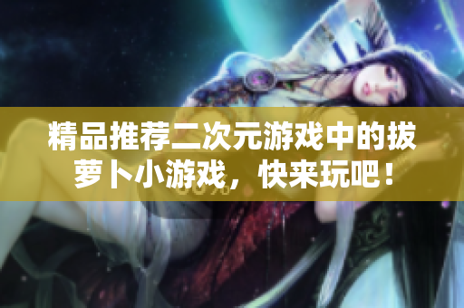 精品推荐二次元游戏中的拔萝卜小游戏，快来玩吧！