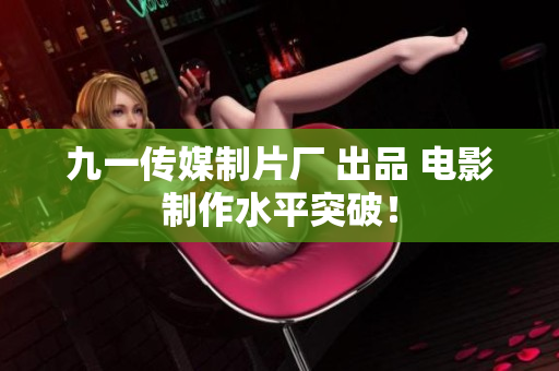 九一传媒制片厂 出品 电影制作水平突破！