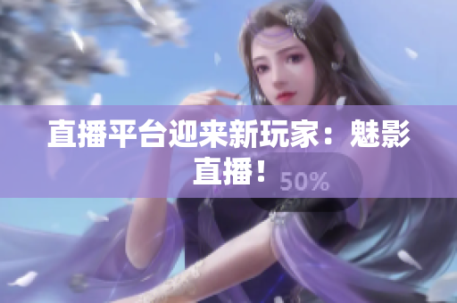 直播平台迎来新玩家：魅影直播！